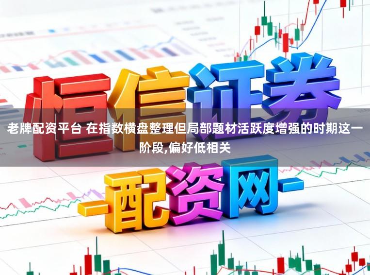 老牌配资平台 在指数横盘整理但局部题材活跃度增强的时期这一阶段,偏好低相关