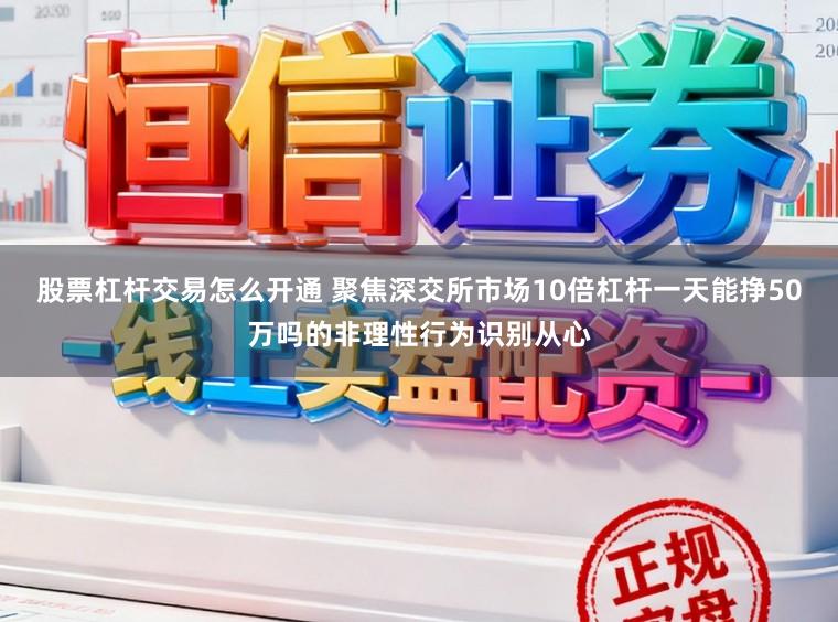 股票杠杆交易怎么开通 聚焦深交所市场10倍杠杆一天能挣50万吗的非理性行为识别从心