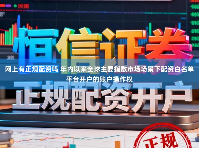 网上有正规配资吗 年内以来全球主要指数市场场景下配资白名单平台开户的账户操作权