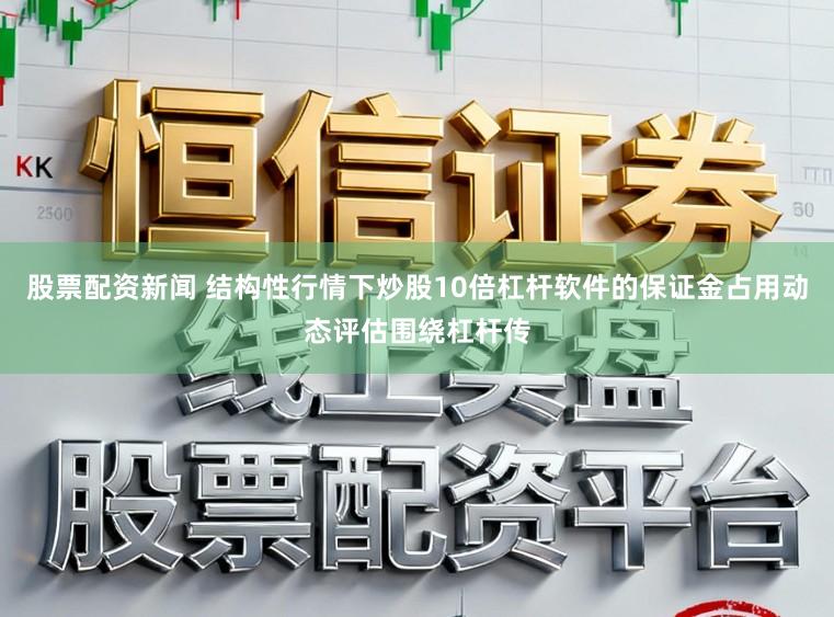 股票配资新闻 结构性行情下炒股10倍杠杆软件的保证金占用动态评估围绕杠杆传
