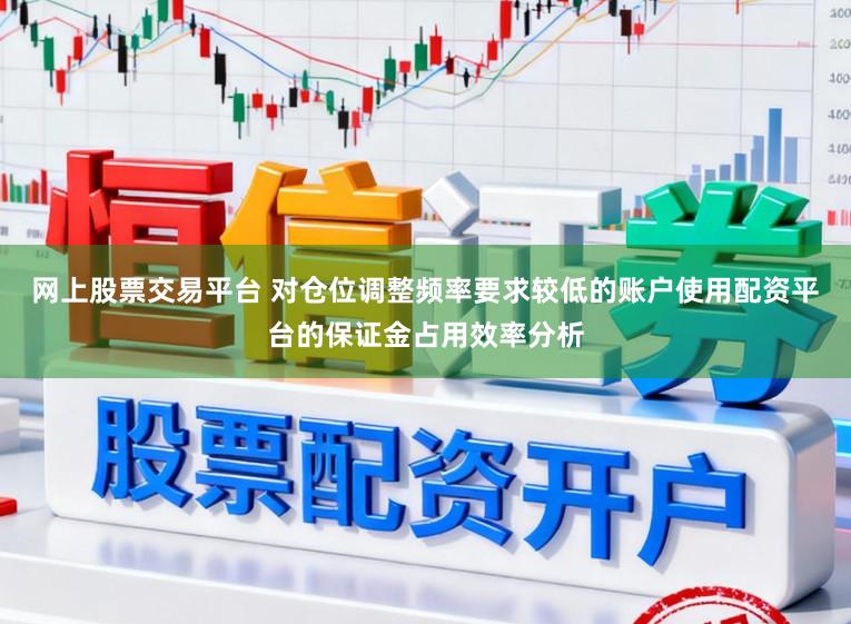 网上股票交易平台 对仓位调整频率要求较低的账户使用配资平台的保证金占用效率分析