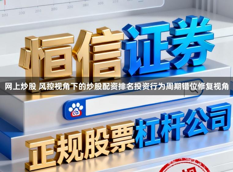 网上炒股 风控视角下的炒股配资排名投资行为周期错位修复视角