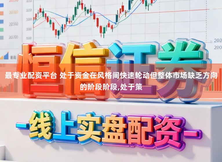 最专业配资平台 处于资金在风格间快速轮动但整体市场缺乏方向的阶段阶段,处于策