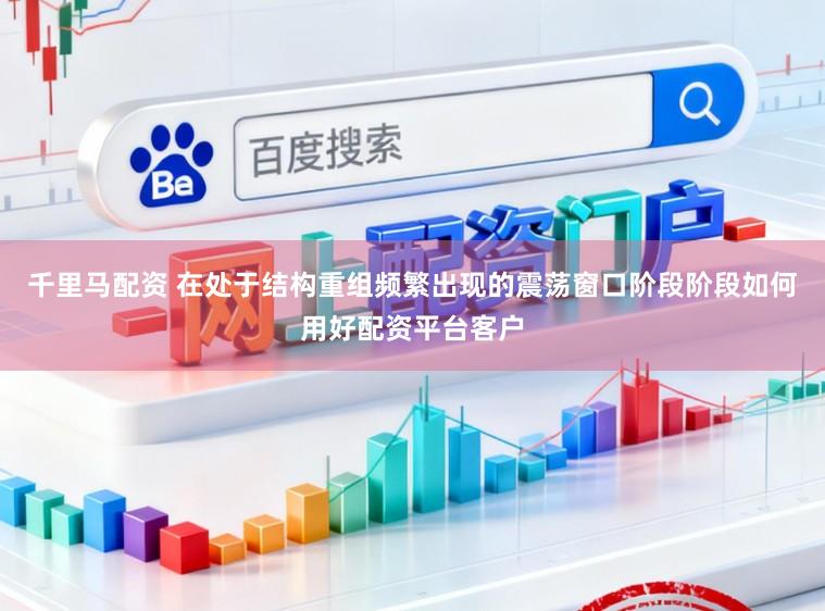 千里马配资 在处于结构重组频繁出现的震荡窗口阶段阶段如何用好配资平台客户