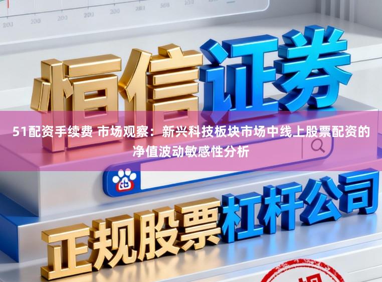 51配资手续费 市场观察：新兴科技板块市场中线上股票配资的净值波动敏感性分析