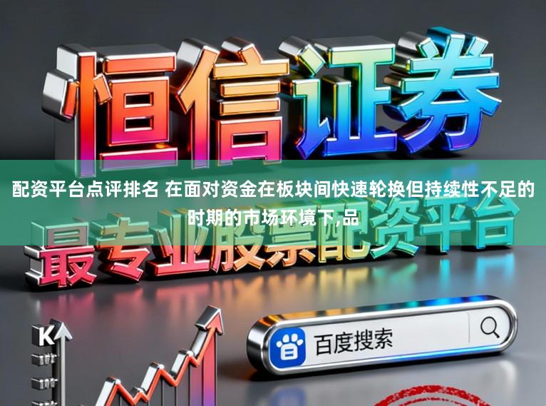 配资平台点评排名 在面对资金在板块间快速轮换但持续性不足的时期的市场环境下,品