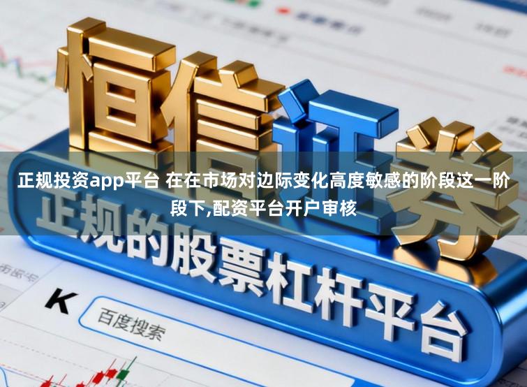 正规投资app平台 在在市场对边际变化高度敏感的阶段这一阶段下,配资平台开户审核