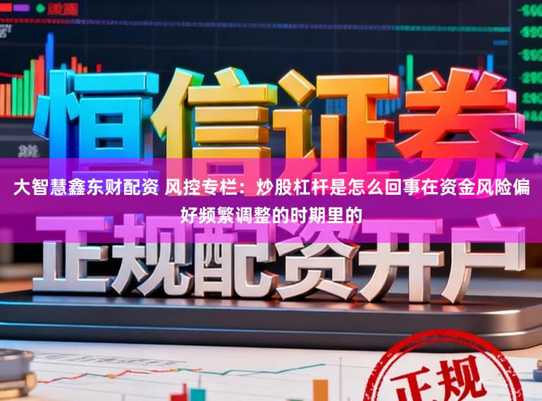 大智慧鑫东财配资 风控专栏：炒股杠杆是怎么回事在资金风险偏好频繁调整的时期里的