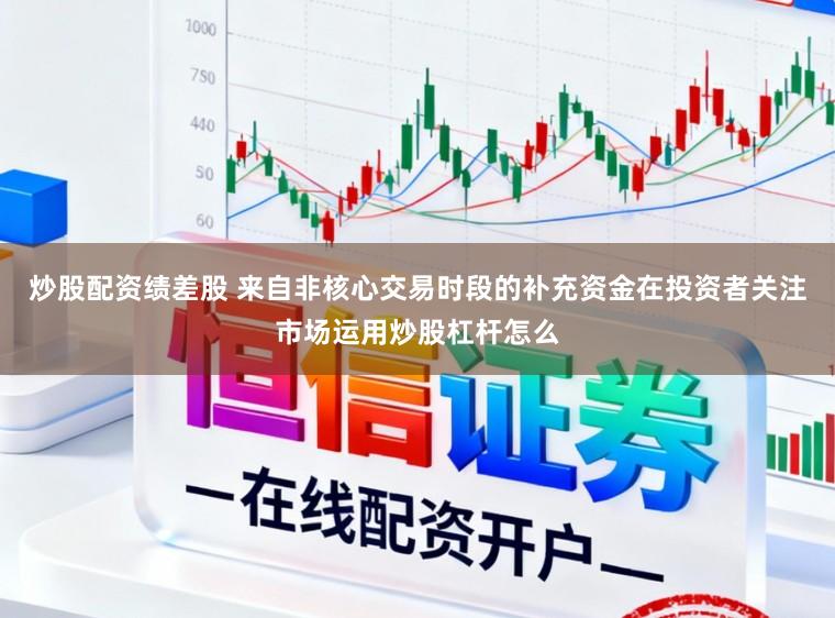 炒股配资绩差股 来自非核心交易时段的补充资金在投资者关注市场运用炒股杠杆怎么