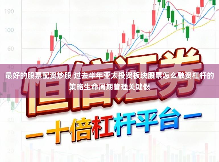最好的股票配资炒股 过去半年亚太投资板块股票怎么融资杠杆的策略生命周期管理关键假