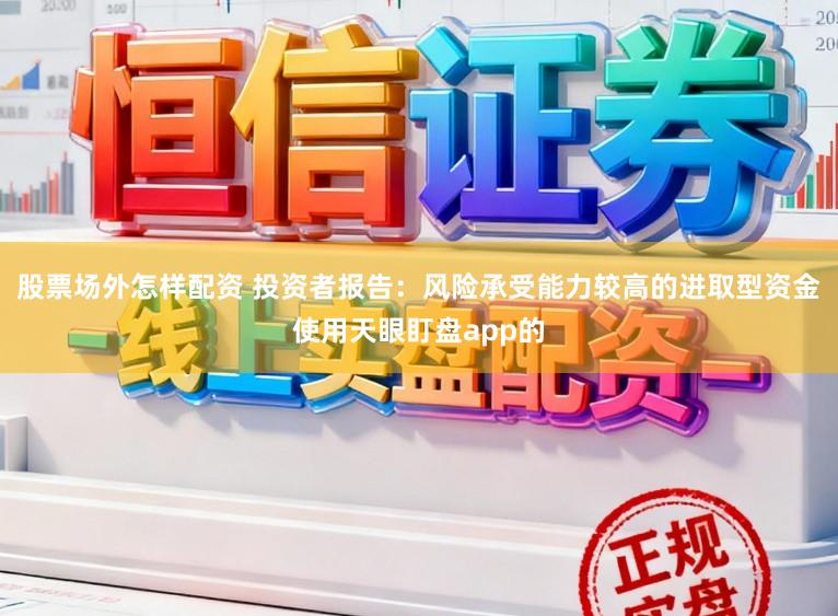 股票场外怎样配资 投资者报告：风险承受能力较高的进取型资金使用天眼盯盘app的