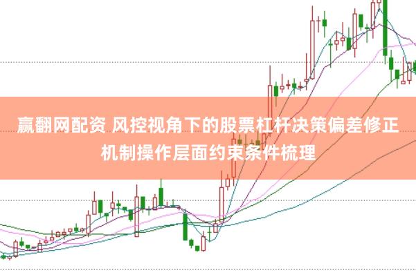 赢翻网配资 风控视角下的股票杠杆决策偏差修正机制操作层面约束条件梳理