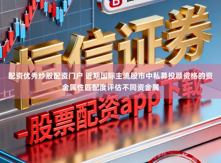 配资优秀炒股配资门户 近期国际主流股市中私募投顾资格的资金属性匹配度评估不同资金属