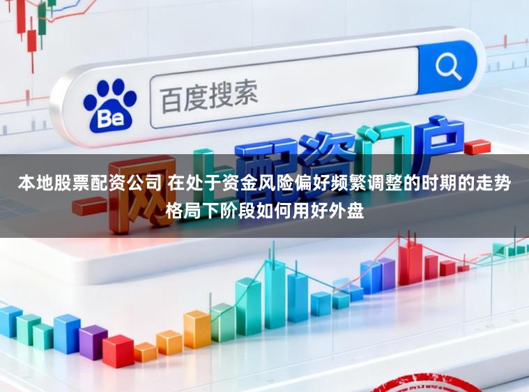 本地股票配资公司 在处于资金风险偏好频繁调整的时期的走势格局下阶段如何用好外盘