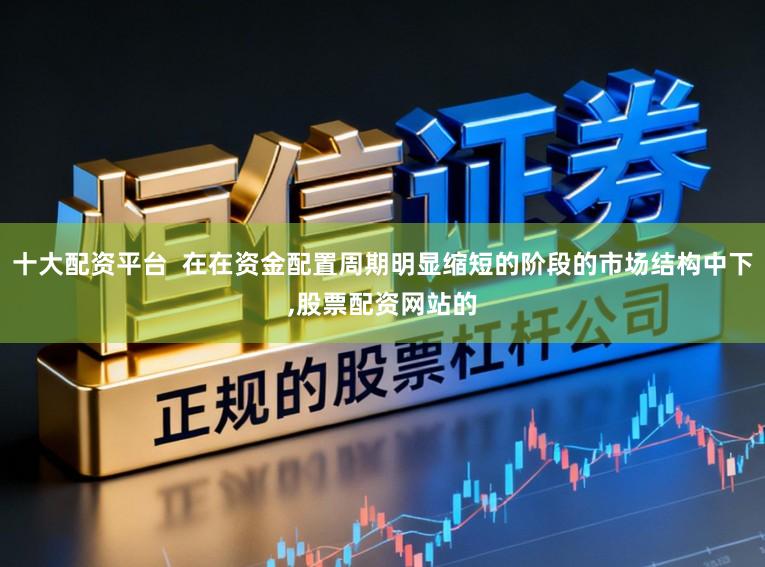 十大配资平台  在在资金配置周期明显缩短的阶段的市场结构中下,股票配资网站的