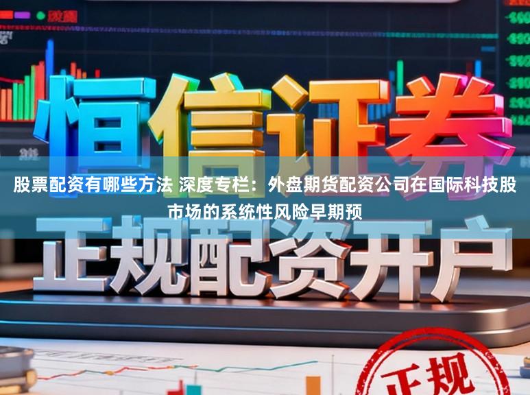 股票配资有哪些方法 深度专栏：外盘期货配资公司在国际科技股市场的系统性风险早期预