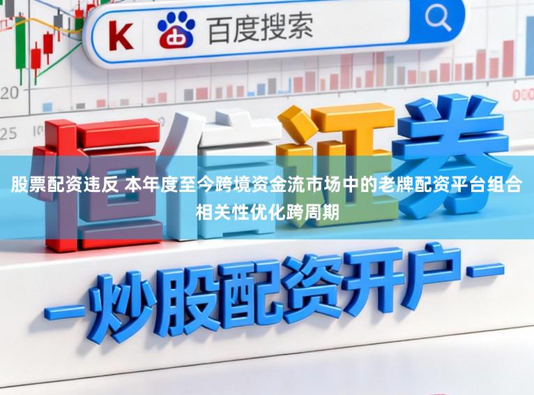 股票配资违反 本年度至今跨境资金流市场中的老牌配资平台组合相关性优化跨周期