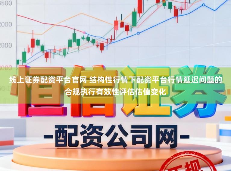 线上证券配资平台官网 结构性行情下配资平台行情延迟问题的合规执行有效性评估估值变化