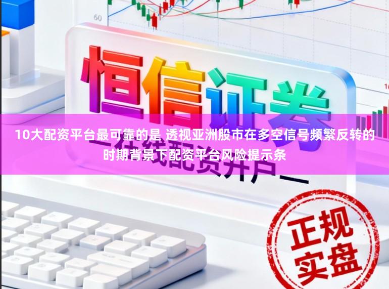 10大配资平台最可靠的是 透视亚洲股市在多空信号频繁反转的时期背景下配资平台风险提示条