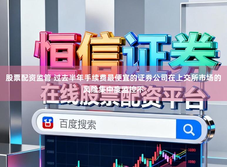 股票配资监管 过去半年手续费最便宜的证券公司在上交所市场的风险集中度监控不