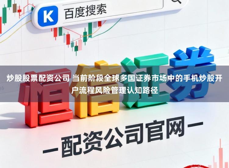 炒股股票配资公司 当前阶段全球多国证券市场中的手机炒股开户流程风险管理认知路径