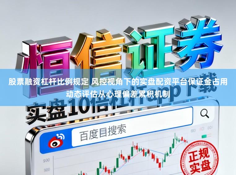 股票融资杠杆比例规定 风控视角下的实盘配资平台保证金占用动态评估从心理偏差累积机制