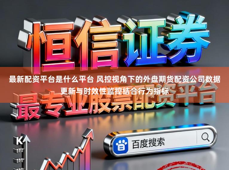 最新配资平台是什么平台 风控视角下的外盘期货配资公司数据更新与时效性监控结合行为指标