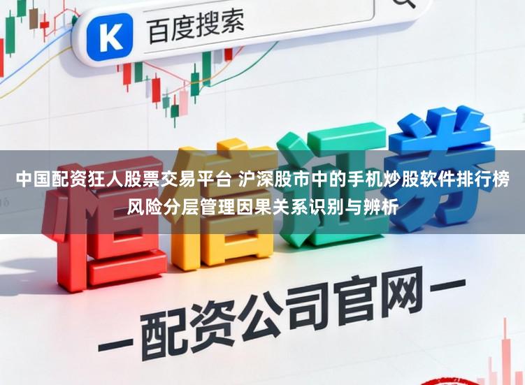 中国配资狂人股票交易平台 沪深股市中的手机炒股软件排行榜风险分层管理因果关系识别与辨析