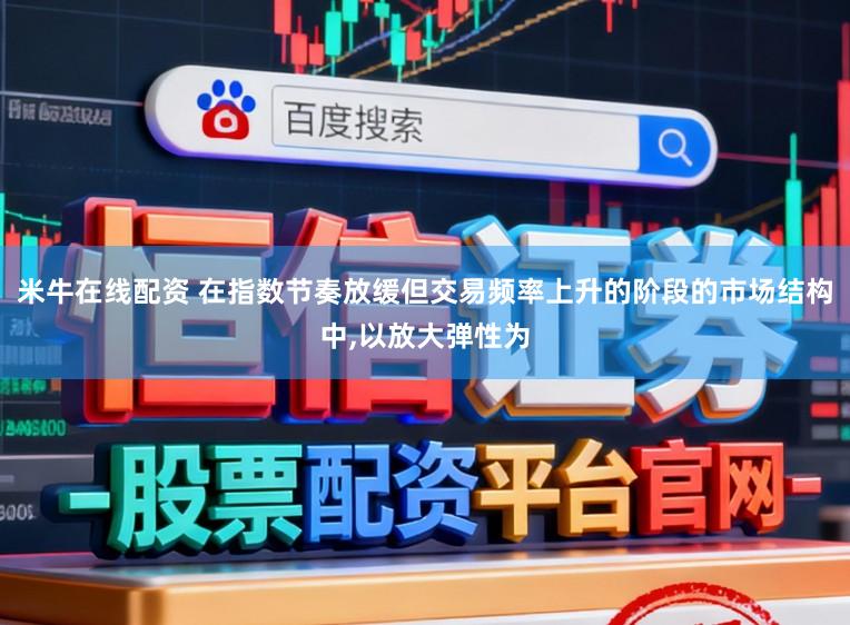 米牛在线配资 在指数节奏放缓但交易频率上升的阶段的市场结构中,以放大弹性为