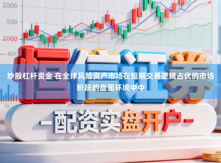 炒股杠杆资金 在全球风险资产市场在短期交易逻辑占优的市场阶段的盘面环境中中