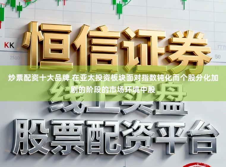 炒票配资十大品牌 在亚太投资板块面对指数钝化而个股分化加剧的阶段的市场环境中股
