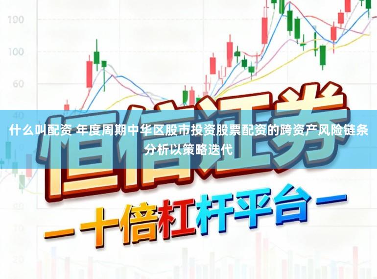 什么叫配资 年度周期中华区股市投资股票配资的跨资产风险链条分析以策略迭代