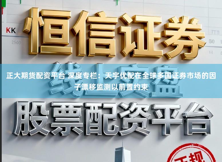 正大期货配资平台 深度专栏：天宇优配在全球多国证券市场的因子漂移监测以前置约束