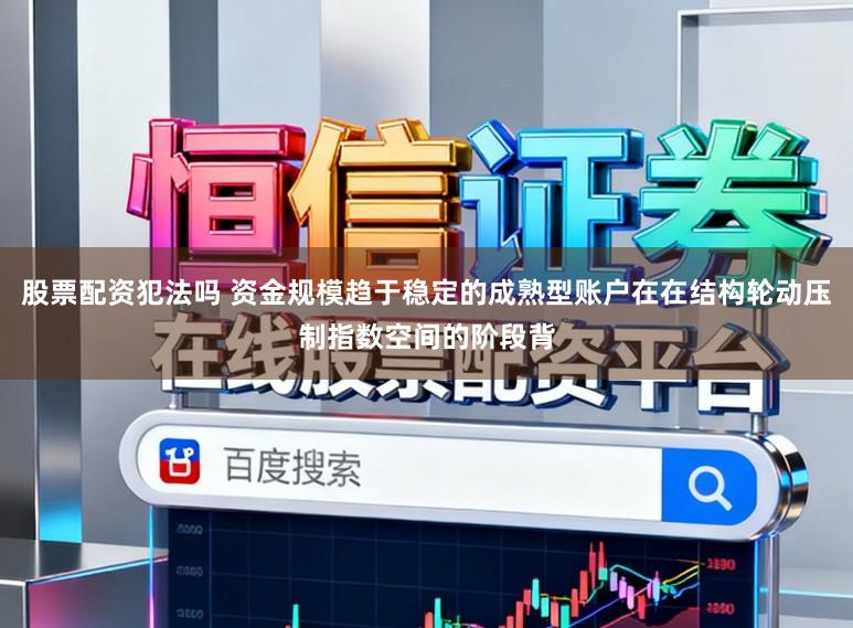股票配资犯法吗 资金规模趋于稳定的成熟型账户在在结构轮动压制指数空间的阶段背