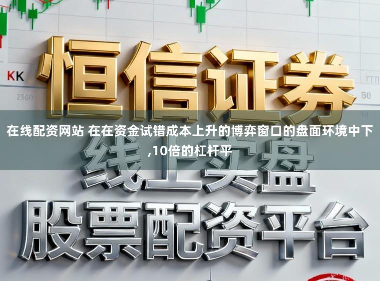 在线配资网站 在在资金试错成本上升的博弈窗口的盘面环境中下,10倍的杠杆平