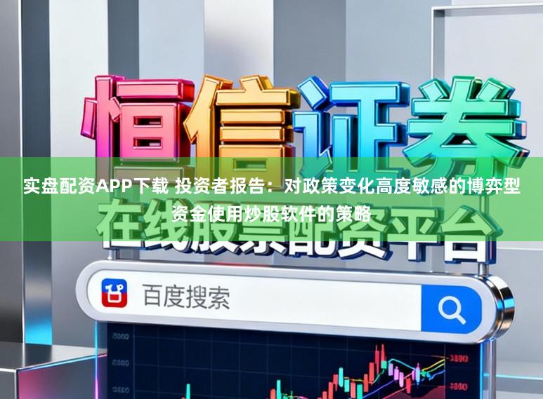 实盘配资APP下载 投资者报告：对政策变化高度敏感的博弈型资金使用炒股软件的策略
