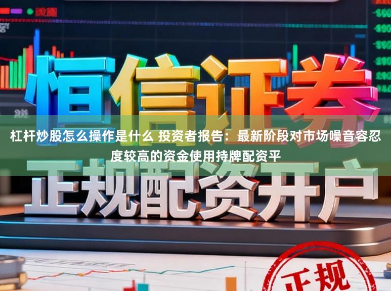 杠杆炒股怎么操作是什么 投资者报告：最新阶段对市场噪音容忍度较高的资金使用持牌配资平