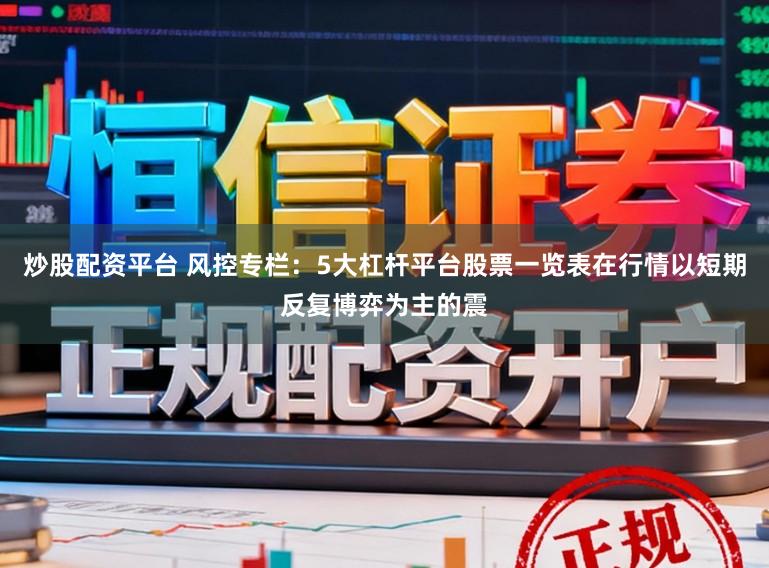 炒股配资平台 风控专栏：5大杠杆平台股票一览表在行情以短期反复博弈为主的震