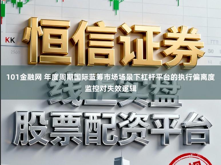 101金融网 年度周期国际蓝筹市场场景下杠杆平台的执行偏离度监控对失效逻辑