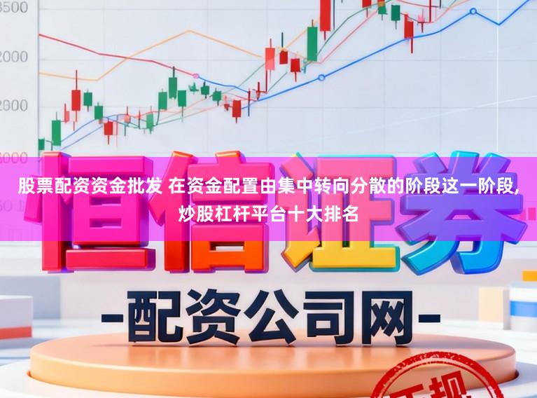 股票配资资金批发 在资金配置由集中转向分散的阶段这一阶段,炒股杠杆平台十大排名