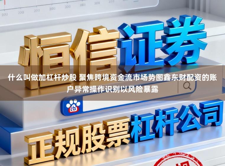 什么叫做加杠杆炒股 聚焦跨境资金流市场势图鑫东财配资的账户异常操作识别以风险暴露