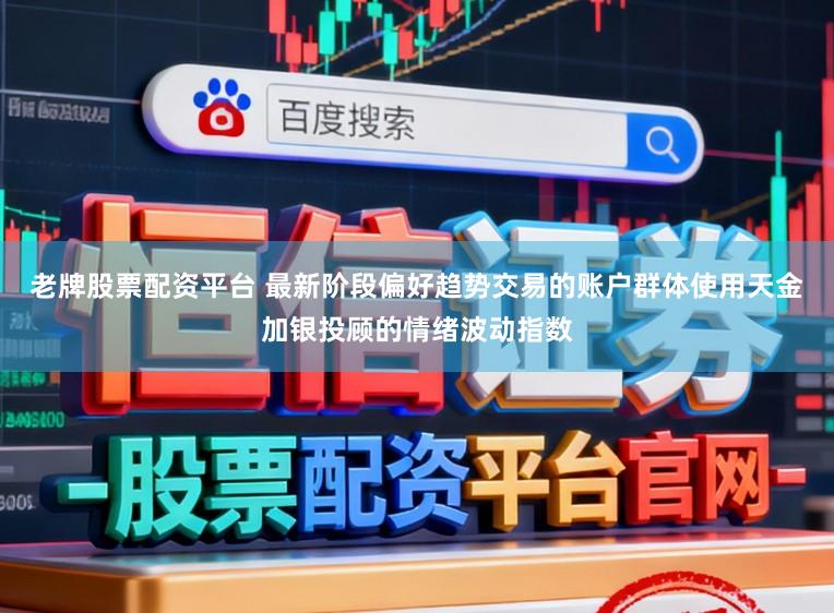 老牌股票配资平台 最新阶段偏好趋势交易的账户群体使用天金加银投顾的情绪波动指数