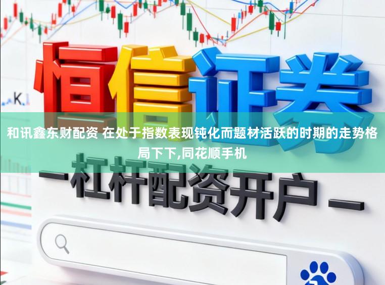 和讯鑫东财配资 在处于指数表现钝化而题材活跃的时期的走势格局下下,同花顺手机