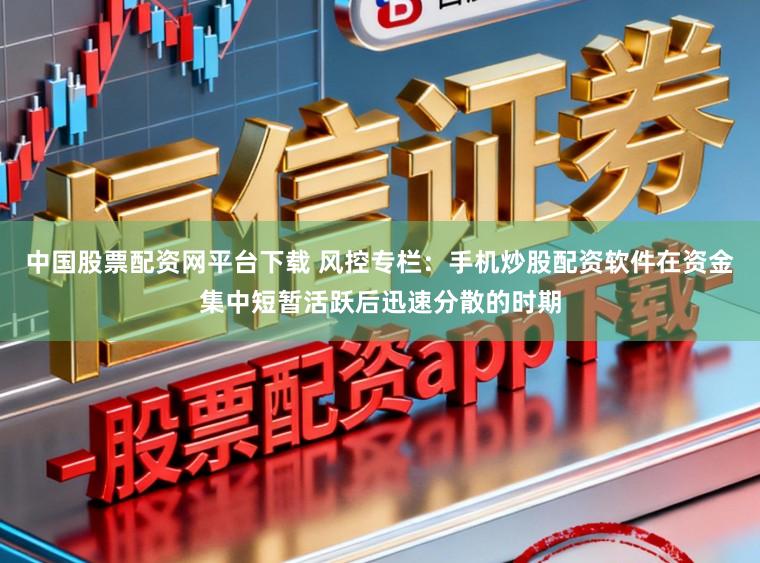 中国股票配资网平台下载 风控专栏：手机炒股配资软件在资金集中短暂活跃后迅速分散的时期