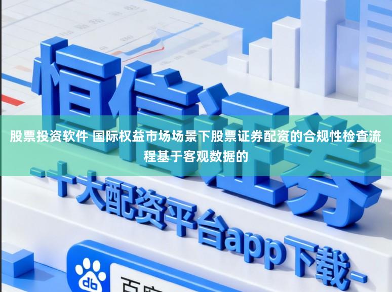 股票投资软件 国际权益市场场景下股票证券配资的合规性检查流程基于客观数据的