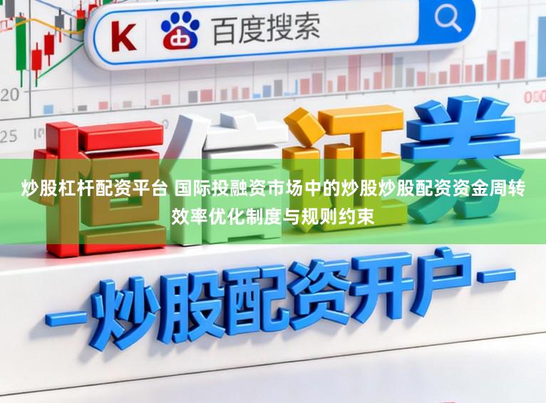 炒股杠杆配资平台 国际投融资市场中的炒股炒股配资资金周转效率优化制度与规则约束