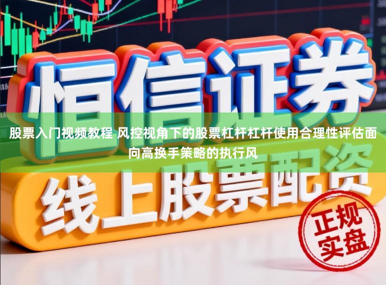 股票入门视频教程 风控视角下的股票杠杆杠杆使用合理性评估面向高换手策略的执行风