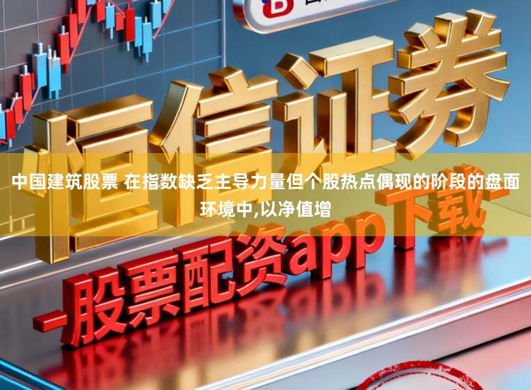 中国建筑股票 在指数缺乏主导力量但个股热点偶现的阶段的盘面环境中,以净值增