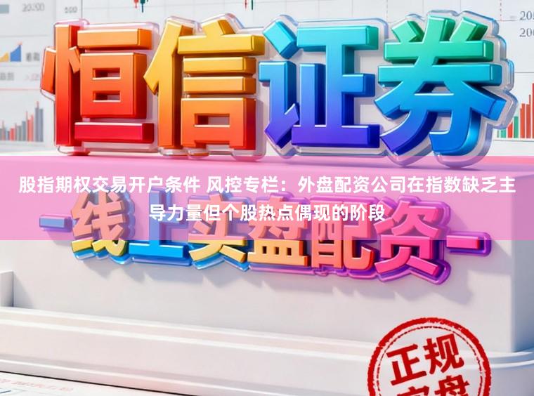 股指期权交易开户条件 风控专栏：外盘配资公司在指数缺乏主导力量但个股热点偶现的阶段