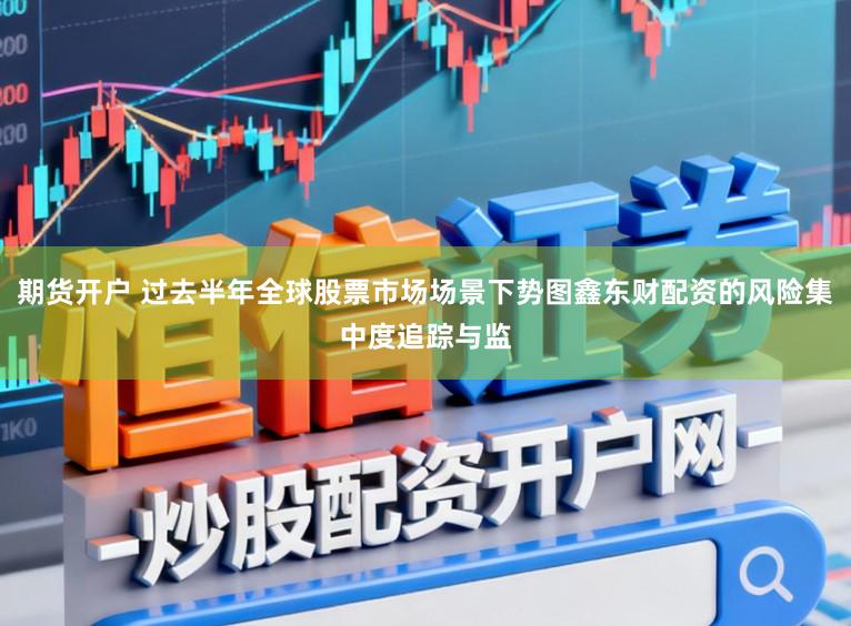 期货开户 过去半年全球股票市场场景下势图鑫东财配资的风险集中度追踪与监